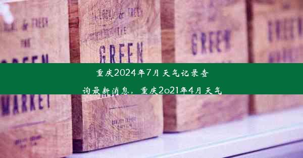 重庆2024年7月天气记录查询最新消息，重庆2o21年4月天气