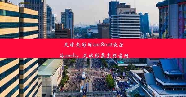 足球竞彩网aac8net欢乐站uaeb，足球彩票竞彩官网