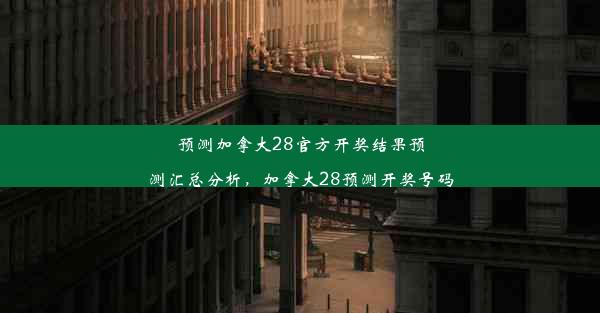 预测加拿大28官方开奖结果预测汇总分析，加拿大28预测开奖号码