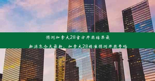 预测加拿大28官方开奖结果最新消息今天最新，加拿大28精准预测开奖号码