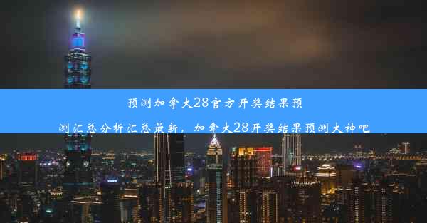 预测加拿大28官方开奖结果预测汇总分析汇总最新，加拿大28开奖结果预测大神吧