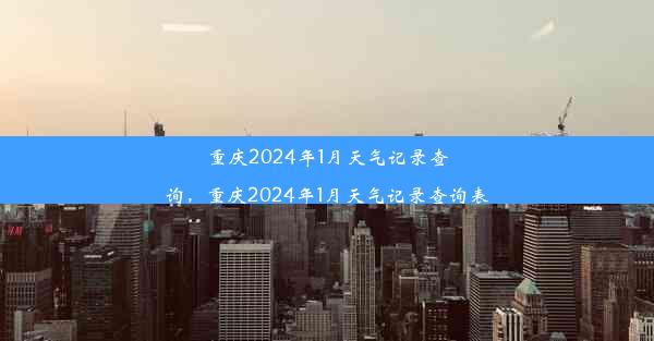 重庆2024年1月天气记录查询，重庆2024年1月天气记录查询表