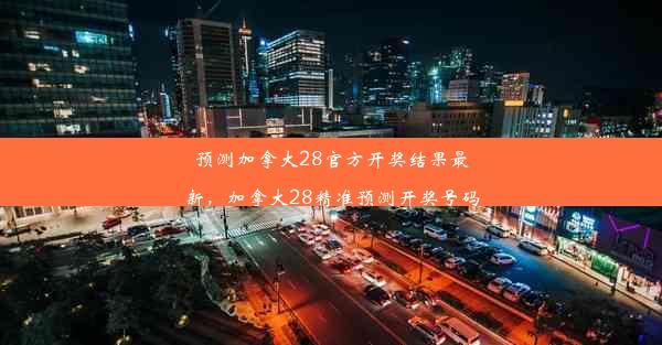 预测加拿大28官方开奖结果最新，加拿大28精准预测开奖号码