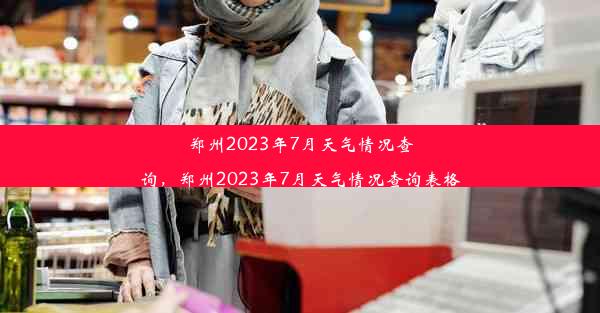 郑州2023年7月天气情况查询，郑州2023年7月天气情况查询表格