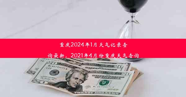 重庆2024年1月天气记录查询最新，2021年4月份重庆天气查询