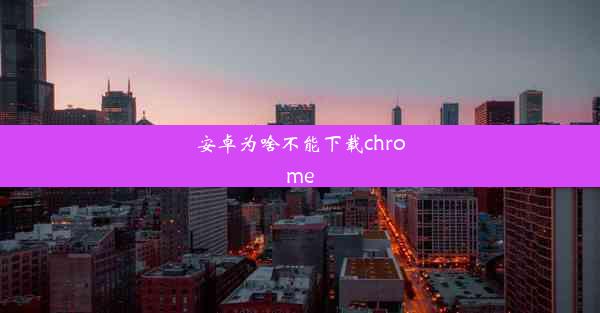 安卓为啥不能下载chrome