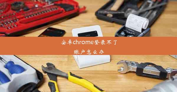 安卓chrome登录不了账户怎么办