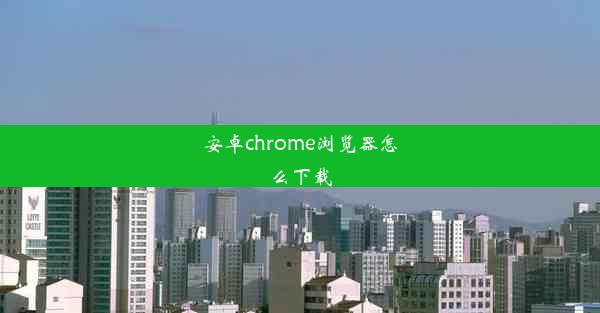 安卓chrome浏览器怎么下载