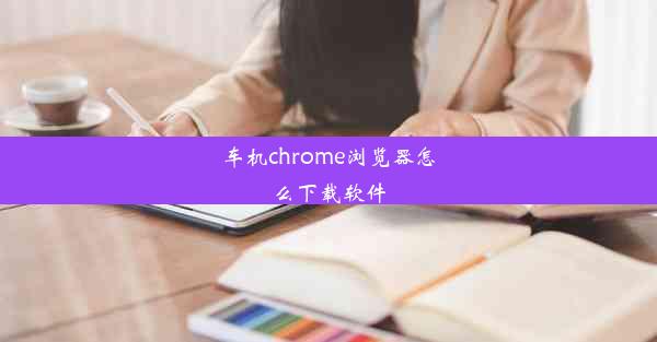 车机chrome浏览器怎么下载软件