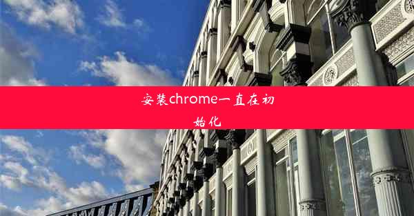 安装chrome一直在初始化