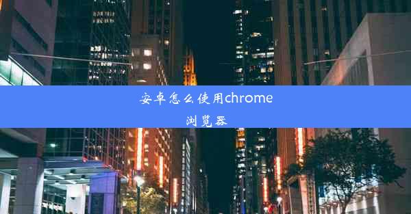 安卓怎么使用chrome浏览器