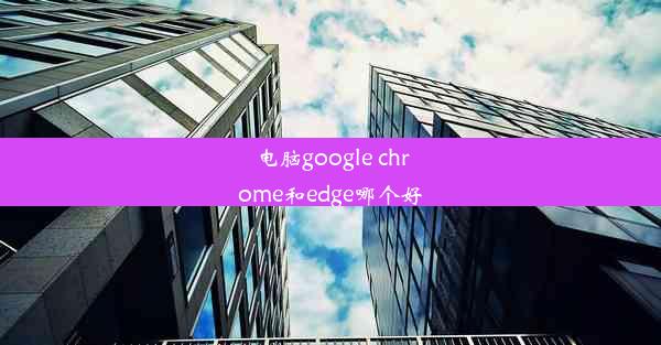 电脑google chrome和edge哪个好