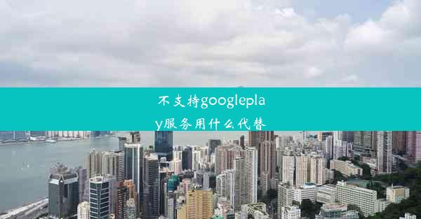 不支持googleplay服务用什么代替