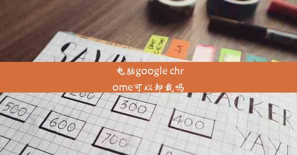 电脑google chrome可以卸载吗