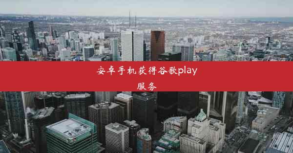 安卓手机获得谷歌play服务