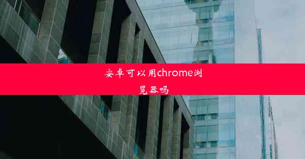 安卓可以用chrome浏览器吗