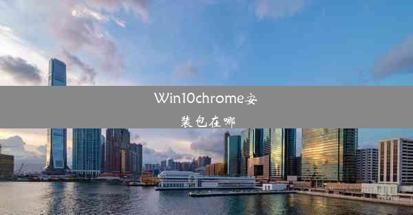 Win10chrome安装包在哪