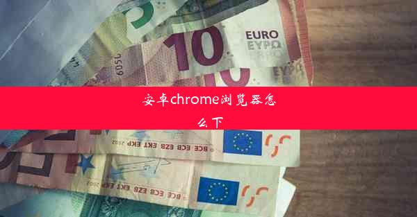 安卓chrome浏览器怎么下