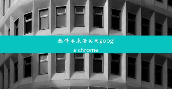 插件要求请关闭google chrome