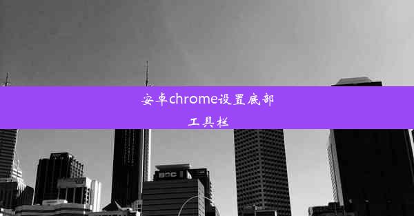 安卓chrome设置底部工具栏