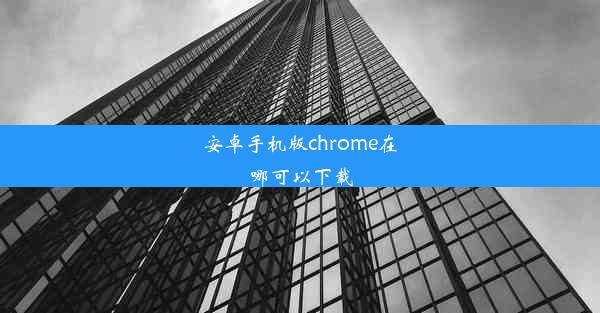 安卓手机版chrome在哪可以下载