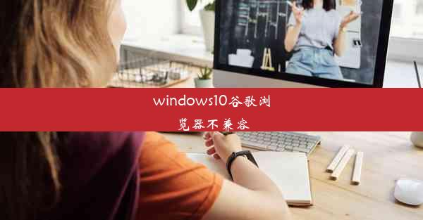 windows10谷歌浏览器不兼容