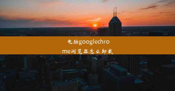 电脑googlechrome浏览器怎么卸载