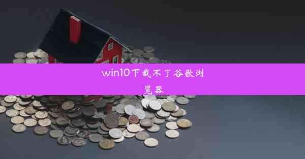 win10下载不了谷歌浏览器