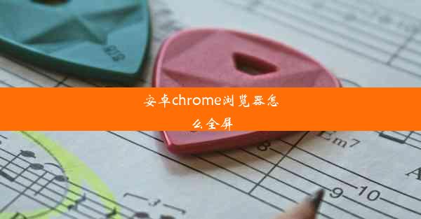 安卓chrome浏览器怎么全屏