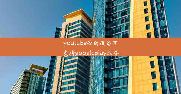 youtube你的设备不支持googleplay服务