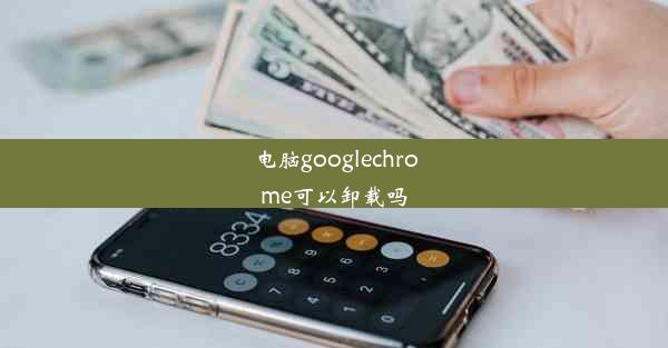 电脑googlechrome可以卸载吗