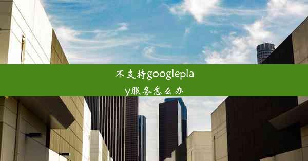 不支持googleplay服务怎么办