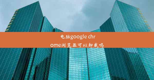 电脑google chrome浏览器可以卸载吗