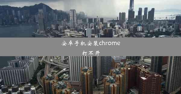 安卓手机安装chrome打不开