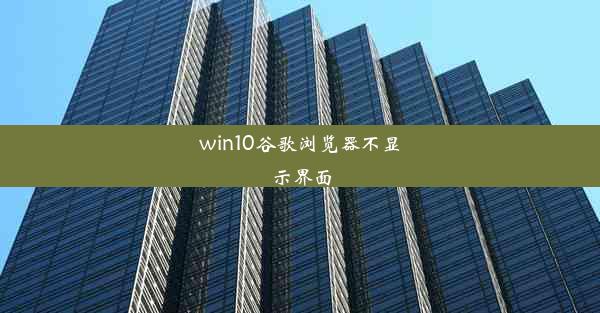 win10谷歌浏览器不显示界面