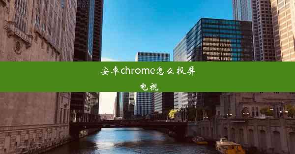 安卓chrome怎么投屏电视