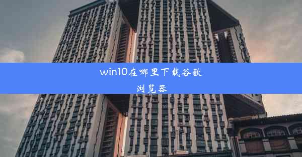 win10在哪里下载谷歌浏览器