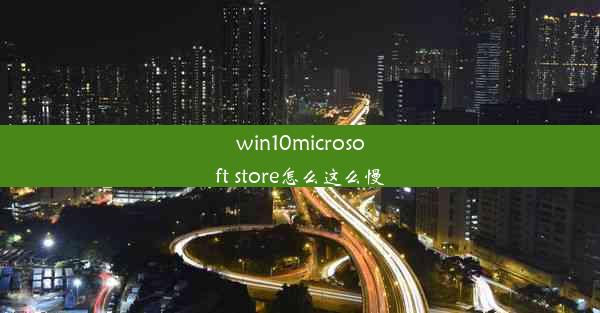 win10microsoft store怎么这么慢