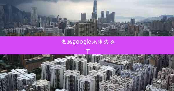 电脑google地球怎么下