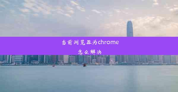 当前浏览器为chrome怎么解决