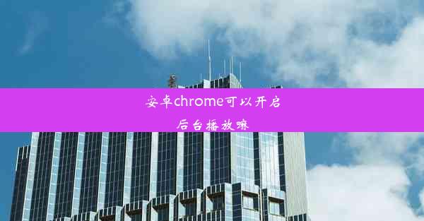 安卓chrome可以开启后台播放嘛