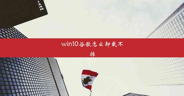 win10谷歌怎么卸载不掉