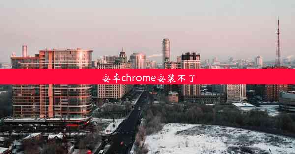 安卓chrome安装不了