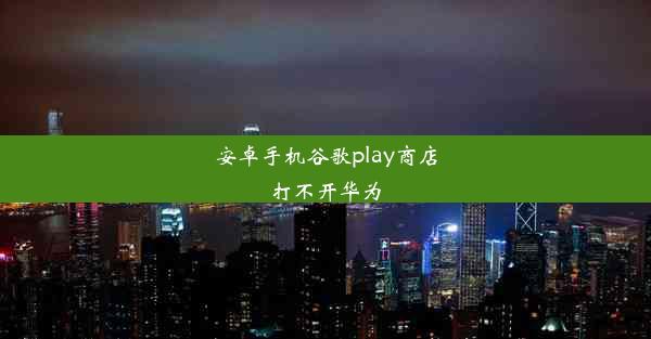 安卓手机谷歌play商店打不开华为