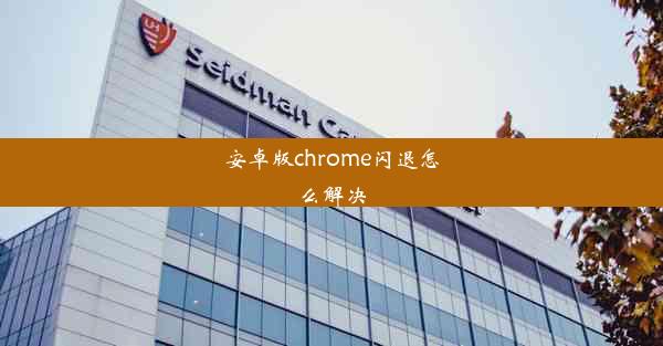 安卓版chrome闪退怎么解决