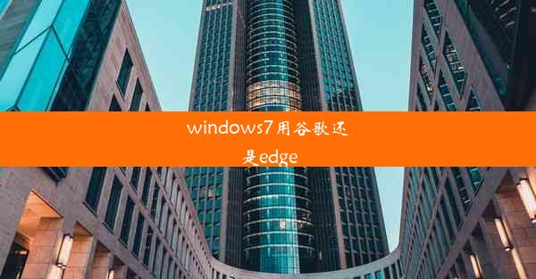 windows7用谷歌还是edge