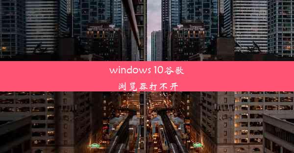 windows 10谷歌浏览器打不开