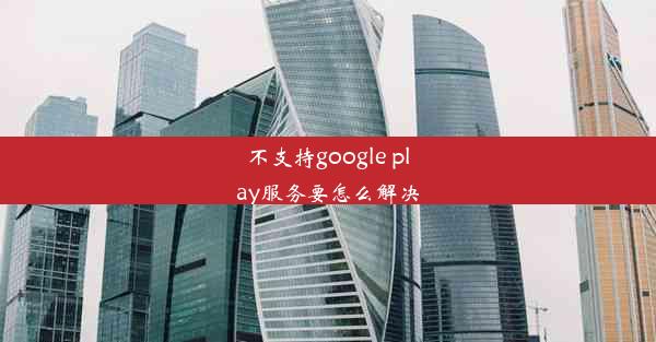 不支持google play服务要怎么解决