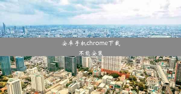 安卓手机chrome下载不能安装