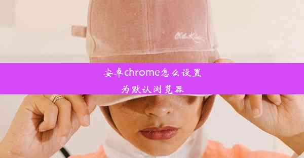 安卓chrome怎么设置为默认浏览器